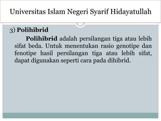 3) Polihibrid
Polihibrid adalah persilangan tiga atau lebih
sifat beda. Untuk menentukan rasio genotipe dan
fenotipe hasil persilangan tiga atau lebih sifat,
dapat digunakan seperti cara pada dihibrid.
Universitas Islam Negeri Syarif Hidayatullah
 