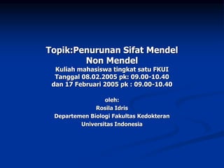 Topik:Penurunan Sifat Mendel
Non Mendel
Kuliah mahasiswa tingkat satu FKUI
Tanggal 08.02.2005 pk: 09.00-10.40
dan 17 Februari 2005 pk : 09.00-10.40
oleh:
Rosila Idris
Departemen Biologi Fakultas Kedokteran
Universitas Indonesia
 