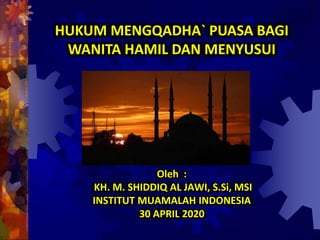 Oleh :
KH. M. SHIDDIQ AL JAWI, S.Si, MSI
INSTITUT MUAMALAH INDONESIA
30 APRIL 2020
HUKUM MENGQADHA` PUASA BAGI
WANITA HAMIL DAN MENYUSUI
 