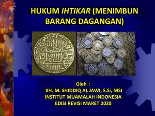 Oleh :
KH. M. SHIDDIQ AL JAWI, S.Si, MSI
INSTITUT MUAMALAH INDONESIA
EDISI REVISI MARET 2020
HUKUM IHTIKAR (MENIMBUN
BARANG DAGANGAN)
 