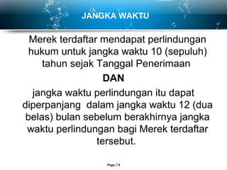 Page  6
JANGKA WAKTU
Merek terdaftar mendapat perlindungan
hukum untuk jangka waktu 10 (sepuluh)
tahun sejak Tanggal Penerimaan
DAN
jangka waktu perlindungan itu dapat
diperpanjang dalam jangka waktu 12 (dua
belas) bulan sebelum berakhirnya jangka
waktu perlindungan bagi Merek terdaftar
tersebut.
 