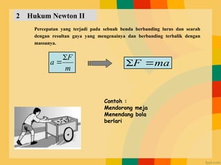 2 Hukum Newton II
Percepatan yang terjadi pada sebuah benda berbanding lurus dan searah
dengan resultan gaya yang mengenainya dan berbanding terbalik dengan
massanya.
m
F
a

 ma
F 

Contoh :
Mendorong meja
Menendang bola
berlari
 