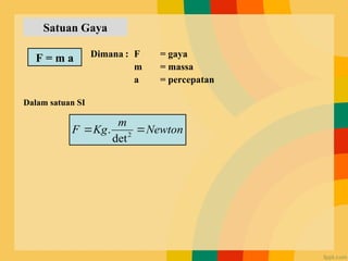 Satuan Gaya
Dimana : F = gaya
m = massa
a = percepatan
F = m a
Dalam satuan SI
Newton
m
Kg
F 
 2
det
.
Satuan Gaya
 