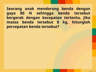 Seorang anak mendorong benda dengan
gaya 80 N sehingga benda tersebut
bergerak dengan kecepatan tertentu. Jika
massa benda tersebut 8 kg, hitunglah
percepatan benda tersebut?
 