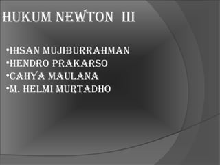 HUKUM NEWTON III

•IHSAN MUJIBURRAHMAN
•HENdRO pRAKARSO
•CAHyA MAUlANA
•M. HElMI MURTAdHO
 