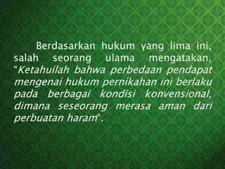 Berdasarkan hukum yang lima ini,
salah seorang ulama mengatakan,
“Ketahuilah bahwa perbedaan pendapat
mengenai hukum pernikahan ini berlaku
pada berbagai kondisi konvensional,
dimana seseorang merasa aman dari
perbuatan haram“.
 