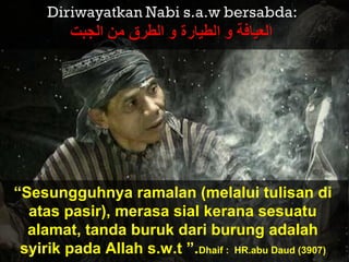 “Sesungguhnya ramalan (melalui tulisan di
atas pasir), merasa sial kerana sesuatu
alamat, tanda buruk dari burung adalah
syirik pada Allah s.w.t ”.Dhaif : HR.abu Daud (3907)
 