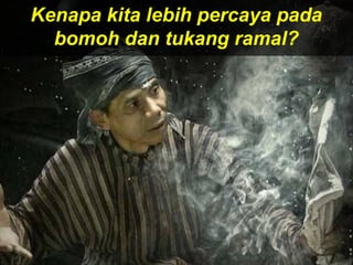 Kenapa kita lebih percaya pada
bomoh dan tukang ramal?
 