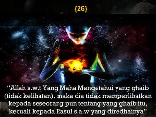 }}2626{{
“Allah s.w.t Yang Maha Mengetahui yang ghaib
(tidak kelihatan), maka dia tidak memperlihatkan
kepada seseorang pun tentang yang ghaib itu,
kecuali kepada Rasul s.a.w yang diredhainya”
 