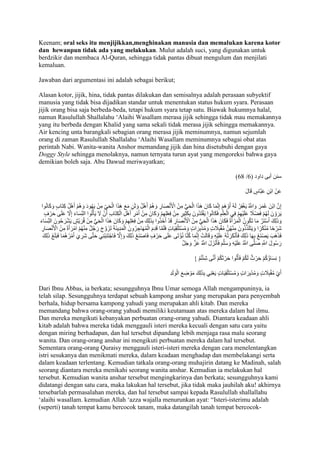 Keenam; oral seks itu menjijikkan,menghinakan manusia dan memalukan karena kotor 
dan hewanpun tidak ada yang melakukan. Mulut adalah suci, yang digunakan untuk 
berdzikir dan membaca Al-Quran, sehingga tidak pantas dibuat mengulum dan menjilati 
kemaluan. 
Jawaban dari argumentasi ini adalah sebagai berikut; 
Alasan kotor, jijik, hina, tidak pantas dilakukan dan semisalnya adalah perasaan subyektif 
manusia yang tidak bisa dijadikan standar untuk menentukan status hukum syara. Perasaan 
jijik orang bisa saja berbeda-beda, tetapi hukum syara tetap satu. Biawak hukumnya halal, 
namun Rasulullah Shallalahu ‘Alaihi Wasallam merasa jijik sehingga tidak mau memakannya 
yang itu berbeda dengan Khalid yang sama sekali tidak merasa jijik sehingga memakannya. 
Air kencing unta barangkali sebagian orang merasa jijik meminumnya, namun sejumlah 
orang di zaman Rasulullah Shallalahu ‘Alaihi Wasallam meminumnya sebagai obat atas 
perintah Nabi. Wanita-wanita Anshor memandang jijik dan hina disetubuhi dengan gaya 
Doggy Style sehingga menolaknya, namun ternyata turun ayat yang mengoreksi bahwa gaya 
demikian boleh saja. Abu Dawud meriwayatkan; 
)18 / سنن أبى داود ) 1 
عَنْ ابْنِ عَبَّاسٍ قَالَ 
إِنَّ ابْنَ عُمَرَ وَاللََُّّ يَغْفِرُ لَهُ أَوْهَمَ إِنَّمَا كَانَ هَذَا الْحَيُّ مِنْ الْْنَْصَارِ وَهُمْ أَهْلُ وَثَنٍ مَعَ هَذَا الْحَ ي مِنْ يَهُودَ وَهُمْ أَهْلُ كِتَابٍ وَكَانُوا 
يَرَوْنَ لَهُمْ فَضْاً ج عَلَيْهِمْ فِي الْعِلْمِ فَكَانُوا يَقْتَدُونَ بِكَثِيرٍ مِنْ فِعْلِهِمْ وَكَانَ مِنْ أَمْرِ أَهْلِ الْكِتَابِ أَنْ لََ يَأْتُوا الن سَاءَ إِلََّ عَلَى حَرْفٍ 
وَذَلِكَ أَسْتَرُ مَا تَكُونُ الْمَرْأَةُ فَكَانَ هَذَا الْحَيُّ مِنْ الْْنَْصَارِ قَدْ أَخَذُوا بِذَلِكَ مِنْ فِعْلِهِمْ وَكَانَ هَذَا الْحَيُّ مِنْ قُرَيْشٍ يَشْرَحُونَ ال ن سَاءَ 
شَرْحًا مُنْكَرًا وَيَتَلَذَّذُونَ مِنْهُنَّ مُقْبِاَ جتٍ وَمُدْبِرَاتٍ وَمُسْتَلْقِيَاتٍ فَلَمَّا قَدِمَ الْمُهَاجِرُونَ الْمَدِينَ تَزَوَّجَ رَجُلٌ مِنْهُمْ امْرَأَةً مِنْ الْْنَْصَارِ 
فَذَهَبَ يَصْنَعُ بِهَا ذَلِكَ فَأنَْكَرَتْهُ عَلَيْهِ وَقَالَتْ إِنَّمَا كُنَّا نُؤْتَى عَلَى حَرْفٍ فَاصْنَعْ ذَلِكَ وَإِلََّ فَاجْتَنِبْنِي حَتَّى شَرِيَ أَمْرُهُمَا فَبَلَ ذَلِكَ 
رَسُولَ اللََِّّ صَلَّى اللََُّّ عَلَيْهِ وَسَلَّمَ فَأنَْزَلَ اللََُّّ عَزَّ وَجَلَّ 
} نِسَاؤُكُمْ حَرْثٌ لَكُمْ فَأْتُوا حَرْثَكُمْ أَنَّى شِئْتُمْ { 
أَيْ مُقْبِاَ جتٍ وَمُدْبِرَاتٍ وَمُسْتَلْقِيَاتٍ يَعْنِي بِذَلِكَ مَوْضِعَ الْوَلَدِ 
Dari Ibnu Abbas, ia berkata; sesungguhnya Ibnu Umar semoga Allah mengampuninya, ia 
telah silap. Sesungguhnya terdapat sebuah kampong anshar yang merupakan para penyembah 
berhala, hidup bersama kampong yahudi yang merupakan ahli kitab. Dan mereka 
memandang bahwa orang-orang yahudi memiliki keutamaan atas mereka dalam hal ilmu. 
Dan mereka mengikuti kebanyakan perbuatan orang-orang yahudi. Diantara keadaan ahli 
kitab adalah bahwa mereka tidak menggauli isteri mereka kecuali dengan satu cara yaitu 
dengan miring berhadapan, dan hal tersebut dipandang lebih menjaga rasa malu seorang 
wanita. Dan orang-orang anshar ini mengikuti perbuatan mereka dalam hal tersebut. 
Sementara orang-orang Quraisy menggauli isteri-isteri mereka dengan cara menelentangkan 
istri sesukanya dan menikmati mereka, dalam keadaan menghadap dan membelakangi serta 
dalam keadaan terlentang. Kemudian tatkala orang-orang muhajirin datang ke Madinah, salah 
seorang diantara mereka menikahi seorang wanita anshar. Kemudian ia melakukan hal 
tersebut. Kemudian wanita anshar tersebut mengingkarinya dan berkata; sesungguhnya kami 
didatangi dengan satu cara, maka lakukan hal tersebut, jika tidak maka jauhilah aku! akhirnya 
tersebarlah permasalahan mereka, dan hal tersebut sampai kepada Rasulullah shallallahu 
‘alaihi wasallam. kemudian Allah ‘azza wajalla menurunkan ayat: “Isteri-isterimu adalah 
(seperti) tanah tempat kamu bercocok tanam, maka datangilah tanah tempat bercocok- 
 