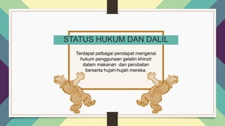 STATUS HUKUM DAN DALIL
Terdapat pelbagai pendapat mengenai
hukum penggunaan gelatin khinzir
dalam makanan dan perubatan
berserta hujah-hujah mereka.
 