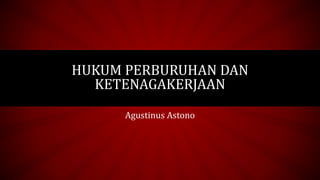 HUKUM PERBURUHAN DAN
KETENAGAKERJAAN
Agustinus Astono
 