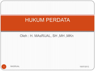 HUKUM PERDATA

               Oleh : H. MAsRIJAL, SH ,MH ,MKn




1   MASRIJAL                                     18/07/2012
 