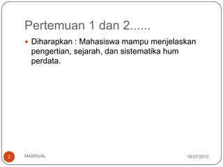 Pertemuan 1 dan 2......
     Diharapkan : Mahasiswa mampu menjelaskan
      pengertian, sejarah, dan sistematika hum
      perdata.




2   MASRIJAL                                     18/07/2012
 