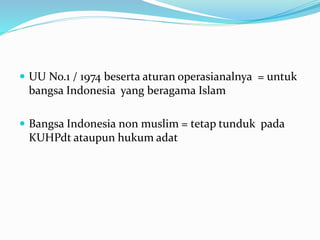  UU No.1 / 1974 beserta aturan operasianalnya = untuk
bangsa Indonesia yang beragama Islam
 Bangsa Indonesia non muslim = tetap tunduk pada
KUHPdt ataupun hukum adat
 