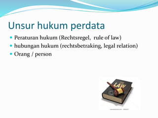 Unsur hukum perdata
 Peraturan hukum (Rechtsregel, rule of law)
 hubungan hukum (rechtsbetraking, legal relation)
 Orang / person
 