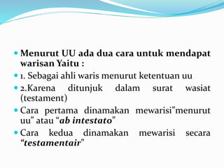  Menurut UU ada dua cara untuk mendapat
warisan Yaitu :
 1. Sebagai ahli waris menurut ketentuan uu
 2.Karena ditunjuk dalam surat wasiat
(testament)
 Cara pertama dinamakan mewarisi”menurut
uu” atau “ab intestato”
 Cara kedua dinamakan mewarisi secara
“testamentair”
 