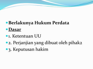 Berlakunya Hukum Perdata
Dasar
1. Ketentuan UU
2. Perjanjian yang dibuat oleh pihak2
3. Keputusan hakim
 