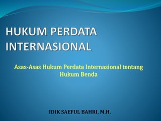 Asas-Asas Hukum Perdata Internasional tentang
Hukum Benda
IDIK SAEFUL BAHRI, M.H.
 