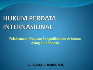 Pelaksanaan Putusan Pengadilan dan Arbitrase
Asing di Indonesia
IDIK SAEFUL BAHRI, M.H.
 