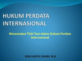 Menentukan Titik Taut dalam Hukum Perdata
Internasional
IDIK SAEFUL BAHRI, M.H.
 