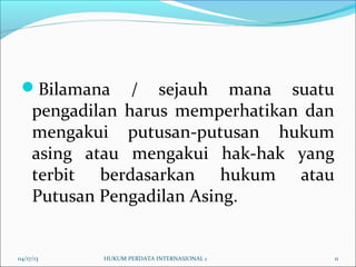 Bilamana / sejauh mana suatu
pengadilan harus memperhatikan dan
mengakui putusan-putusan hukum
asing atau mengakui hak-hak yang
terbit berdasarkan hukum atau
Putusan Pengadilan Asing.
04/17/13 11HUKUM PERDATA INTERNASIONAL 1
 