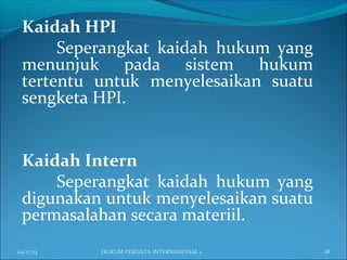 Kaidah HPI
Seperangkat kaidah hukum yang
menunjuk pada sistem hukum
tertentu untuk menyelesaikan suatu
sengketa HPI.
Kaidah Intern
Seperangkat kaidah hukum yang
digunakan untuk menyelesaikan suatu
permasalahan secara materiil.
04/17/13 18HUKUM PERDATA INTERNASIONAL 1
 