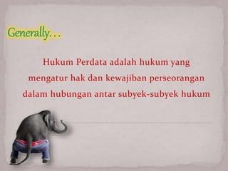 Hukum Perdata adalah hukum yang
mengatur hak dan kewajiban perseorangan
dalam hubungan antar subyek-subyek hukum