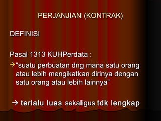 PERJANJIAN (KONTRAK)

DEFINISI

Pasal 1313 KUHPerdata :
 “suatu perbuatan dng mana satu orang
  atau lebih mengikatkan dirinya dengan
  satu orang atau lebih lainnya”

 terlalu luas sekaligus tdk lengkap
 
