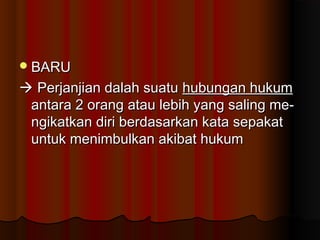  BARU

 Perjanjian dalah suatu hubungan hukum
 antara 2 orang atau lebih yang saling me-
 ngikatkan diri berdasarkan kata sepakat
 untuk menimbulkan akibat hukum
 