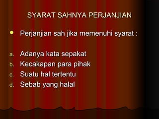 SYARAT SAHNYA PERJANJIAN

    Perjanjian sah jika memenuhi syarat :

a.   Adanya kata sepakat
b.   Kecakapan para pihak
c.   Suatu hal tertentu
d.   Sebab yang halal
 
