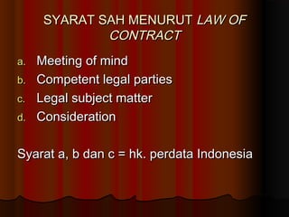 SYARAT SAH MENURUT LAW OF
             CONTRACT
a. Meeting of mind
b. Competent legal parties
c. Legal subject matter
d. Consideration


Syarat a, b dan c = hk. perdata Indonesia
 