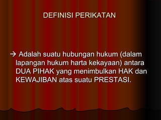 DEFINISI PERIKATAN




 Adalah suatu hubungan hukum (dalam
 lapangan hukum harta kekayaan) antara
 DUA PIHAK yang menimbulkan HAK dan
 KEWAJIBAN atas suatu PRESTASI.
 