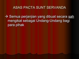 ASAS PACTA SUNT SERVANDA

 Semua perjanjian yang dibuat secara sah
 mengikat sebagai Undang-Undang bagi
 para pihak
 
