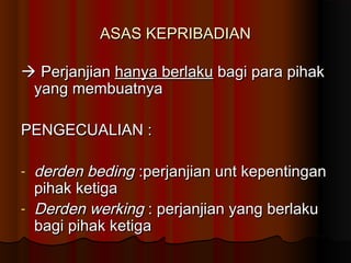 ASAS KEPRIBADIAN

 Perjanjian hanya berlaku bagi para pihak
 yang membuatnya

PENGECUALIAN :

-   derden beding :perjanjian unt kepentingan
    pihak ketiga
-   Derden werking : perjanjian yang berlaku
    bagi pihak ketiga
 