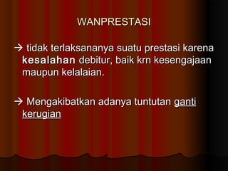 WANPRESTASI

 tidak terlaksananya suatu prestasi karena
 kesalahan debitur, baik krn kesengajaan
 maupun kelalaian.

 Mengakibatkan adanya tuntutan ganti
 kerugian
 