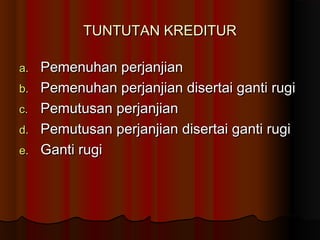 TUNTUTAN KREDITUR

a.   Pemenuhan perjanjian
b.   Pemenuhan perjanjian disertai ganti rugi
c.   Pemutusan perjanjian
d.   Pemutusan perjanjian disertai ganti rugi
e.   Ganti rugi
 