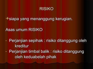 RISIKO

 siapa yang menanggung kerugian.


Asas umum RISIKO

- Perjanjian sepihak : risiko ditanggung oleh
     kreditur
- Perjanjian timbal balik : risiko ditanggung
     oleh keduabelah pihak
 