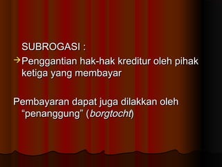 SUBROGASI :
 Penggantian hak-hak kreditur oleh pihak
  ketiga yang membayar

Pembayaran dapat juga dilakkan oleh
 “penanggung” (borgtocht)
 