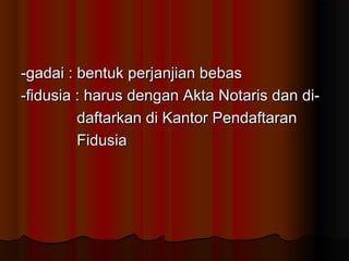 -gadai : bentuk perjanjian bebas
-fidusia : harus dengan Akta Notaris dan di-
         daftarkan di Kantor Pendaftaran
         Fidusia
 