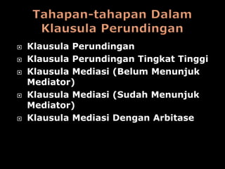    Klausula Perundingan
   Klausula Perundingan Tingkat Tinggi
   Klausula Mediasi (Belum Menunjuk
    Mediator)
   Klausula Mediasi (Sudah Menunjuk
    Mediator)
   Klausula Mediasi Dengan Arbitase
 