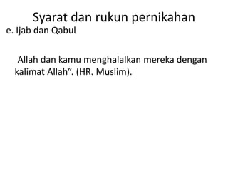 Syarat dan rukun pernikahan
e. Ijab dan Qabul
Allah dan kamu menghalalkan mereka dengan
kalimat Allah”. (HR. Muslim).
 
