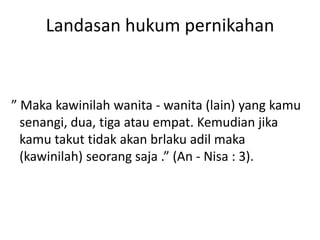 Landasan hukum pernikahan
” Maka kawinilah wanita - wanita (lain) yang kamu
senangi, dua, tiga atau empat. Kemudian jika
kamu takut tidak akan brlaku adil maka
(kawinilah) seorang saja .” (An - Nisa : 3).
 