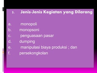 2. Jenis-Jenis Kegiatan yang Dilarang
a. monopoli
b. monopsoni
c. penguasaan pasar
d. dumping
e. manipulasi biaya produksi ; dan
f. persekongkolan
 