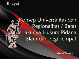 JinayatJinayat
Konsep Universalitas dan
Regionalitas / Batas
Berlakunya Hukum Pidana
Islam dari Segi Tempat
Ari Wibowo
 