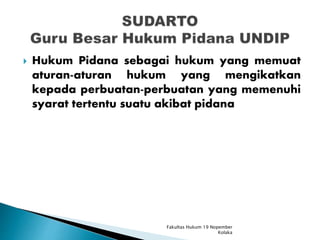  Hukum Pidana sebagai hukum yang memuat
aturan-aturan hukum yang mengikatkan
kepada perbuatan-perbuatan yang memenuhi
syarat tertentu suatu akibat pidana
Fakultas Hukum 19 Nopember
Kolaka
 