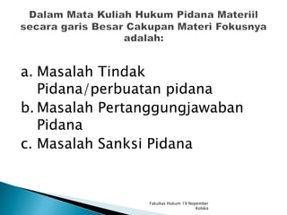 a. Masalah Tindak
Pidana/perbuatan pidana
b. Masalah Pertanggungjawaban
Pidana
c. Masalah Sanksi Pidana
Fakultas Hukum 19 Nopember
Kolaka
 