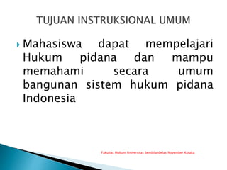  Mahasiswa dapat mempelajari
Hukum pidana dan mampu
memahami secara umum
bangunan sistem hukum pidana
Indonesia
Fakultas Hukum Universitas Sembilanbelas November Kolaka
 