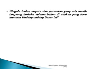  “Segala badan negara dan peraturan yang ada masih
langsung berlaku selama belum di adakan yang baru
menurut Undang-undang Dasar ini”
Fakultas Hukum 19 Nopember
Kolaka
 
