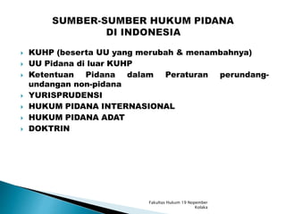  KUHP (beserta UU yang merubah & menambahnya)
 UU Pidana di luar KUHP
 Ketentuan Pidana dalam Peraturan perundang-
undangan non-pidana
 YURISPRUDENSI
 HUKUM PIDANA INTERNASIONAL
 HUKUM PIDANA ADAT
 DOKTRIN
Fakultas Hukum 19 Nopember
Kolaka
 